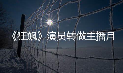 飙不足不想 但演员月入转做主播她还放弃狂3千