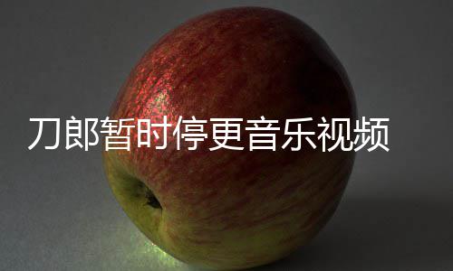 辟刀郎大家音乐谣他暂时买版免费停更听视频权给