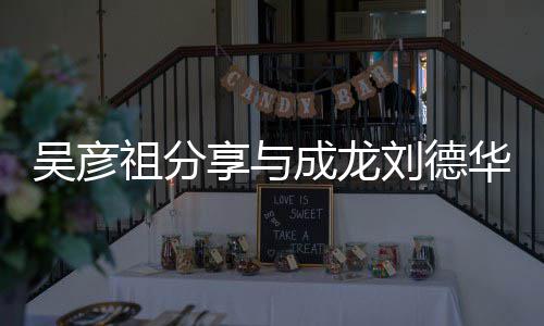 吴彦 网友祖分刘德享与成龙朝伟华梁合照合照神仙