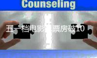 五一档电影总票房破10亿 《你的婚礼》最新票房统计